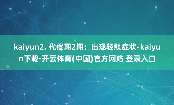 kaiyun2. 代偿期2期：出现轻飘症状-kaiyun下载·开云体育(中国)官方网站 登录入口