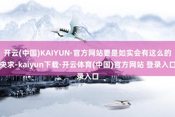 开云(中国)KAIYUN·官方网站要是如实会有这么的央求-kaiyun下载·开云体育(中国)官方网站 登录入口