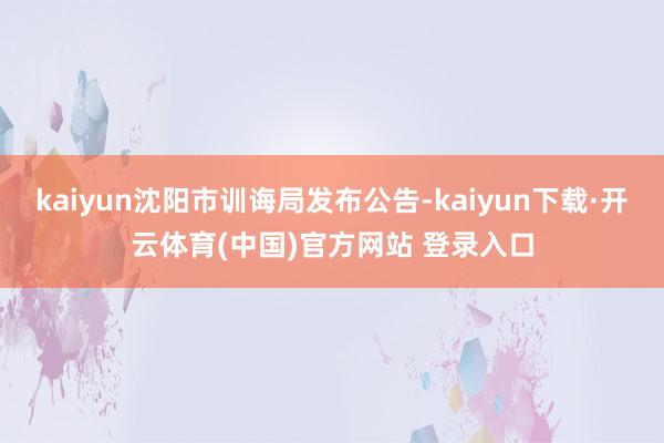 kaiyun沈阳市训诲局发布公告-kaiyun下载·开云体育(中国)官方网站 登录入口