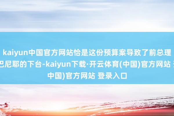 kaiyun中国官方网站恰是这份预算案导致了前总理米歇尔 巴尼耶的下台-kaiyun下载·开云体育(中国)官方网站 登录入口