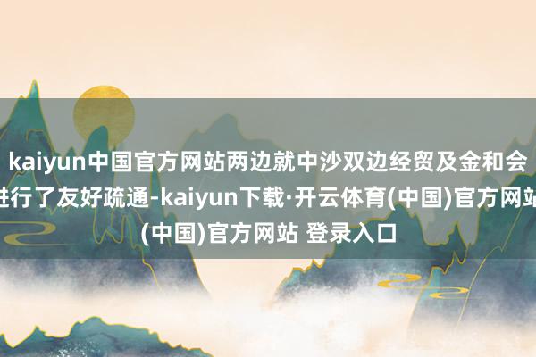 kaiyun中国官方网站两边就中沙双边经贸及金和会作等议题进行了友好疏通-kaiyun下载·开云体育(中国)官方网站 登录入口