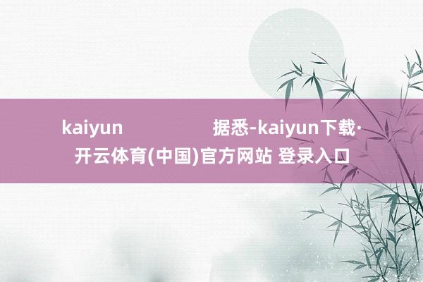 kaiyun 据悉-kaiyun下载·开云体育(中国)官方网站 登录入口