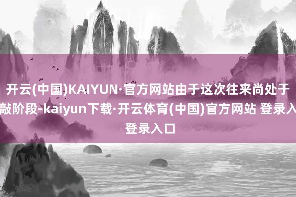 开云(中国)KAIYUN·官方网站由于这次往来尚处于推敲阶段-kaiyun下载·开云体育(中国)官方网站 登录入口