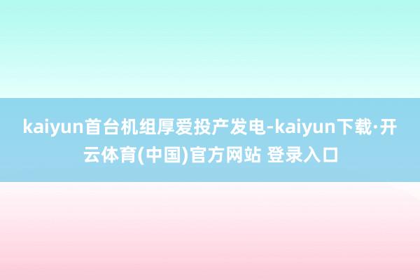kaiyun首台机组厚爱投产发电-kaiyun下载·开云体育(中国)官方网站 登录入口