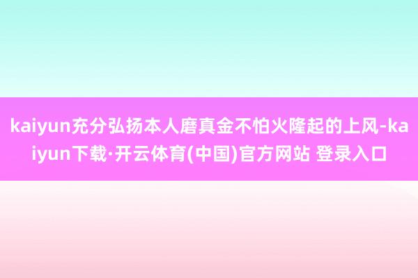 kaiyun充分弘扬本人磨真金不怕火隆起的上风-kaiyun下载·开云体育(中国)官方网站 登录入口