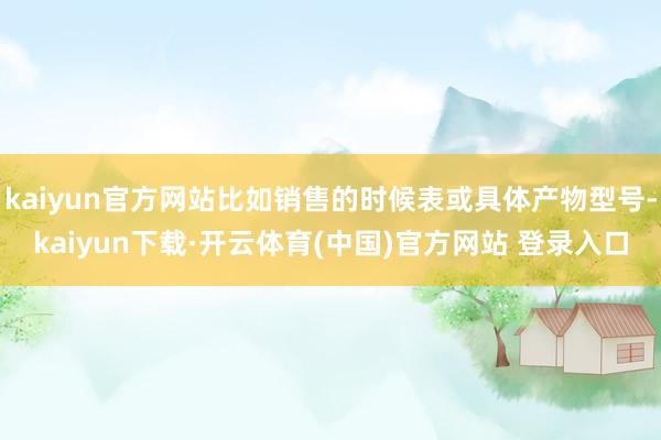 kaiyun官方网站比如销售的时候表或具体产物型号-kaiyun下载·开云体育(中国)官方网站 登录入口