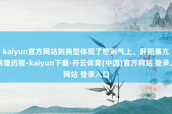 kaiyun官方网站则典型体现了怒则气上、肝阳暴亢的病理历程