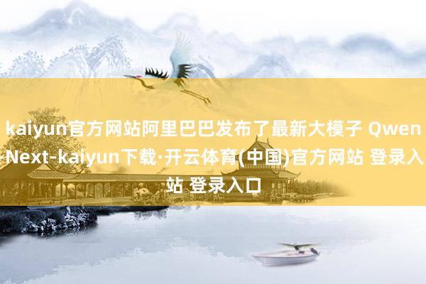kaiyun官方网站阿里巴巴发布了最新大模子 Qwen3-N