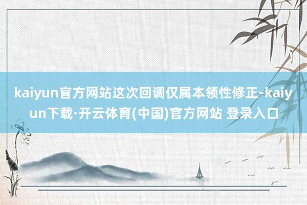 kaiyun官方网站这次回调仅属本领性修正-kaiyun下载·开云体育(中国)官方网站 登录入口