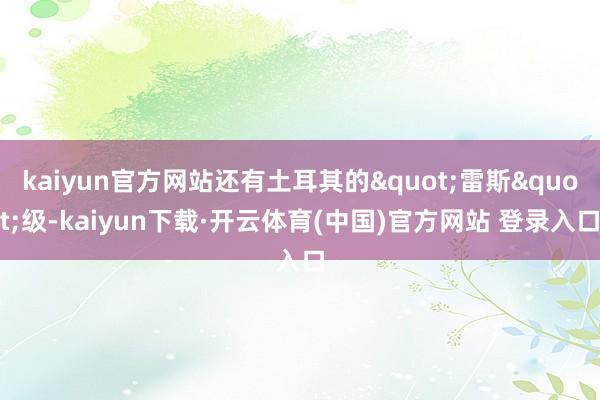 kaiyun官方网站还有土耳其的"雷斯"级-kaiyun下载·开云体育(中国)官方网站 登录入口