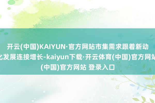 开云(中国)KAIYUN·官方网站市集需求跟着新动力和智能化发展连接增长-kaiyun下载·开云体育(中国)官方网站 登录入口