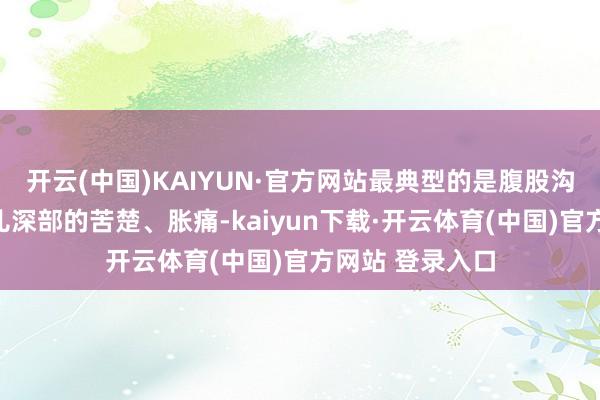 开云(中国)KAIYUN·官方网站最典型的是腹股沟区域或大腿根儿深部的苦楚、胀痛-kaiyun下载·开云体育(中国)官方网站 登录入口