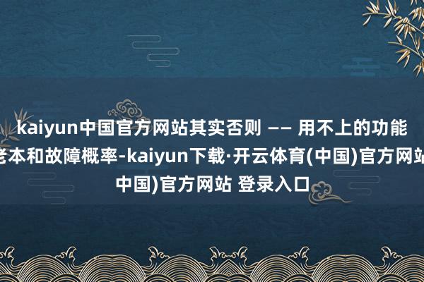 kaiyun中国官方网站其实否则 —— 用不上的功能只会加多老本和故障概率-kaiyun下载·开云体育(中国)官方网站 登录入口