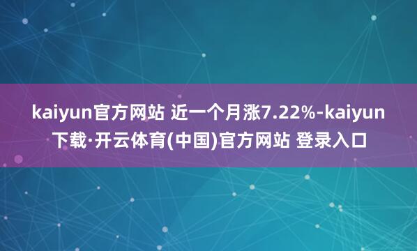 kaiyun官方网站 近一个月涨7.22%-kaiyun下载·开云体育(中国)官方网站 登录入口