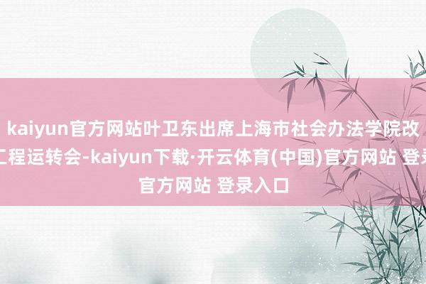 kaiyun官方网站叶卫东出席上海市社会办法学院改扩建工程运转会-kaiyun下载·开云体育(中国)官方网站 登录入口