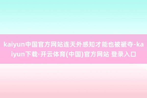 kaiyun中国官方网站连天外感知才能也被褫夺-kaiyun下载·开云体育(中国)官方网站 登录入口