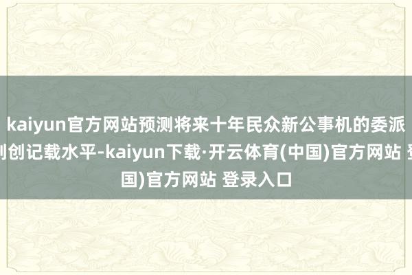 kaiyun官方网站预测将来十年民众新公事机的委派量将达到创记载水平-kaiyun下载·开云体育(中国)官方网站 登录入口