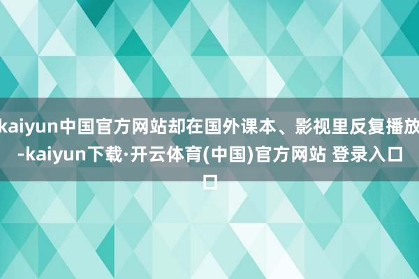 kaiyun中国官方网站却在国外课本、影视里反复播放-kaiyun下载·开云体育(中国)官方网站 登录入口
