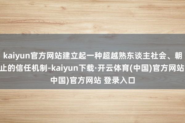 kaiyun官方网站建立起一种超越熟东谈主社会、朝上地域停止的信任机制-kaiyun下载·开云体育(中国)官方网站 登录入口