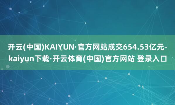 开云(中国)KAIYUN·官方网站成交654.53亿元-kaiyun下载·开云体育(中国)官方网站 登录入口