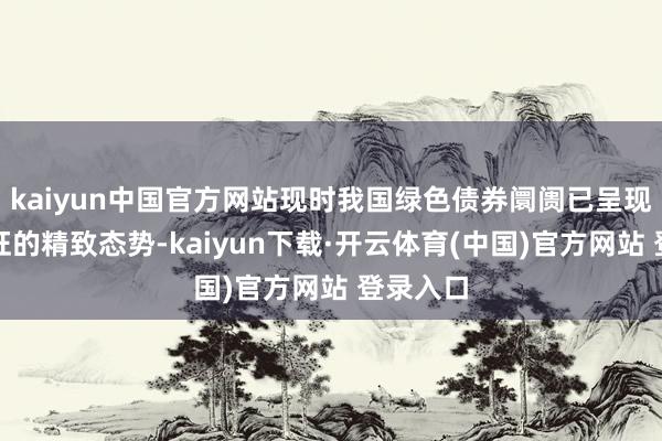 kaiyun中国官方网站现时我国绿色债券阛阓已呈现购销两旺的精致态势-kaiyun下载·开云体育(中国)官方网站 登录入口