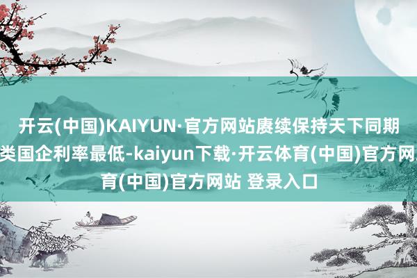 开云(中国)KAIYUN·官方网站赓续保持天下同期限省属动力类国企利率最低-kaiyun下载·开云体育(中国)官方网站 登录入口