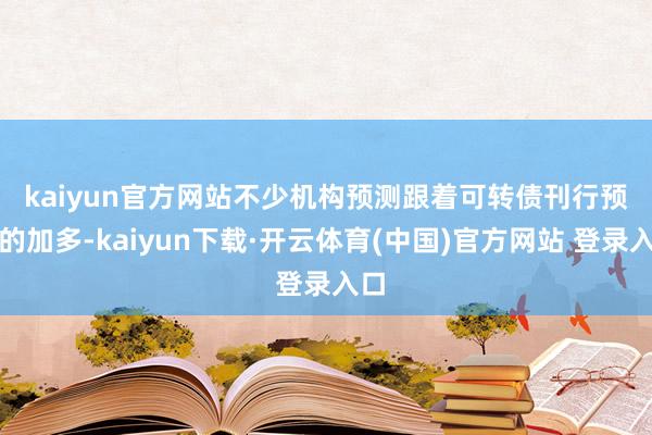 kaiyun官方网站　　不少机构预测跟着可转债刊行预案的加多-kaiyun下载·开云体育(中国)官方网站 登录入口