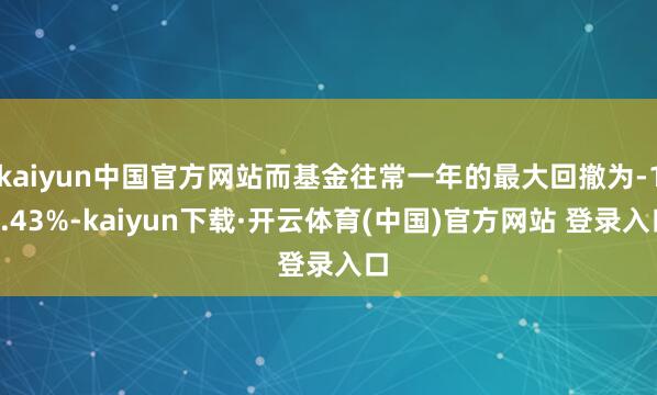 kaiyun中国官方网站而基金往常一年的最大回撤为-10.43%-kaiyun下载·开云体育(中国)官方网站 登录入口