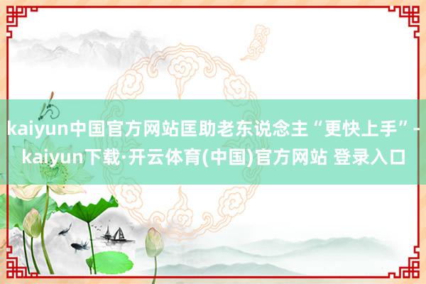 kaiyun中国官方网站匡助老东说念主“更快上手”-kaiyun下载·开云体育(中国)官方网站 登录入口