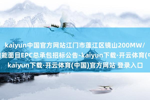 kaiyun中国官方网站江门市蓬江区镜山200MW/400MWh电网侧安定储能面目EPC总承包招标公告-kaiyun下载·开云体育(中国)官方网站 登录入口