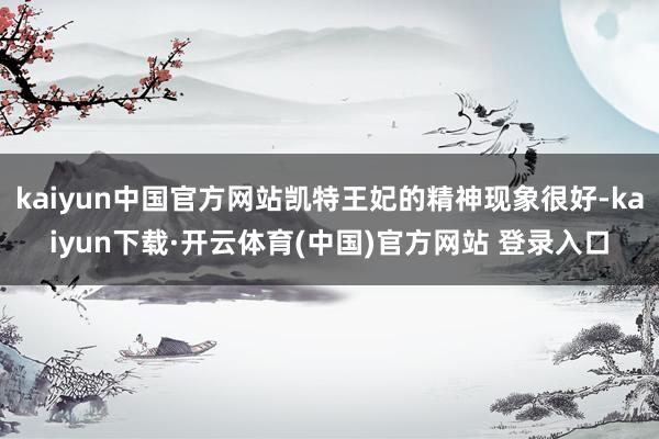 kaiyun中国官方网站凯特王妃的精神现象很好-kaiyun下载·开云体育(中国)官方网站 登录入口