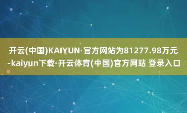 开云(中国)KAIYUN·官方网站为81277.98万元-kaiyun下载·开云体育(中国)官方网站 登录入口