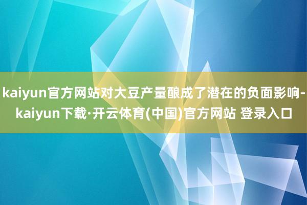 kaiyun官方网站对大豆产量酿成了潜在的负面影响-kaiyun下载·开云体育(中国)官方网站 登录入口