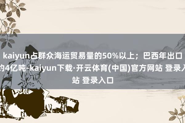 kaiyun占群众海运贸易量的50%以上；巴西年出口量约4亿吨-kaiyun下载·开云体育(中国)官方网站 登录入口