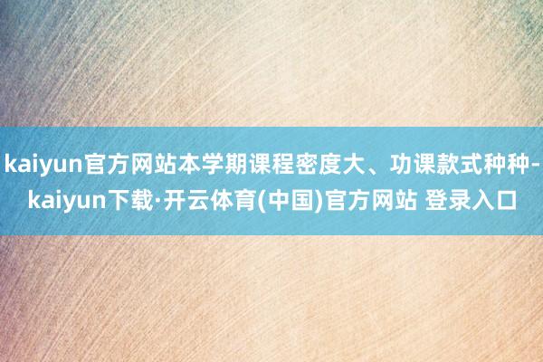 kaiyun官方网站本学期课程密度大、功课款式种种-kaiyun下载·开云体育(中国)官方网站 登录入口