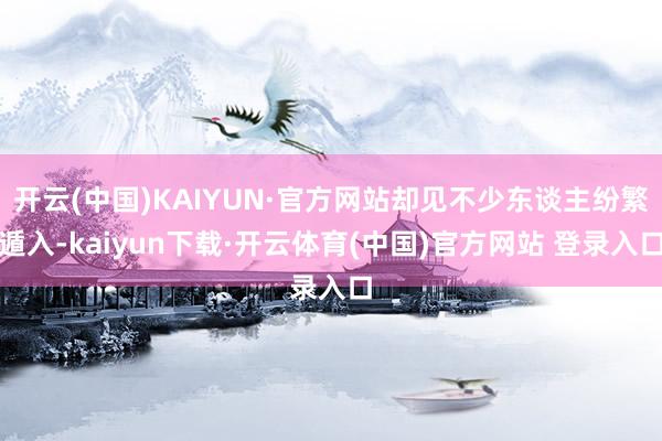 开云(中国)KAIYUN·官方网站却见不少东谈主纷繁遁入-kaiyun下载·开云体育(中国)官方网站 登录入口