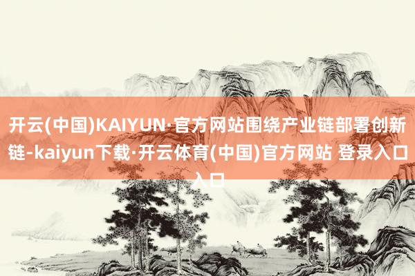 开云(中国)KAIYUN·官方网站围绕产业链部署创新链-kaiyun下载·开云体育(中国)官方网站 登录入口