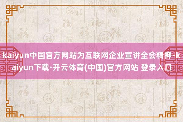 kaiyun中国官方网站为互联网企业宣讲全会精神-kaiyun下载·开云体育(中国)官方网站 登录入口