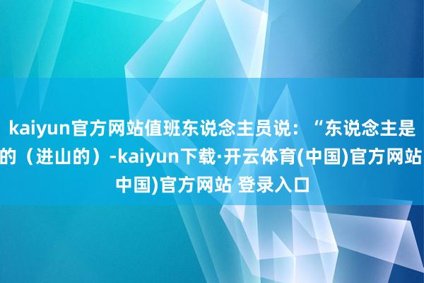 kaiyun官方网站值班东说念主员说：“东说念主是从西坡走的（进山的）-kaiyun下载·开云体育(中国)官方网站 登录入口