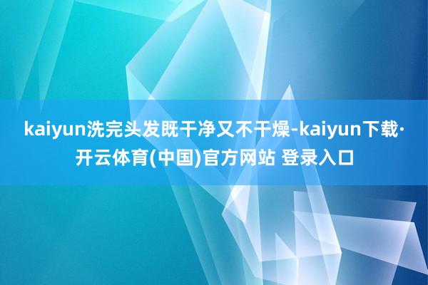 kaiyun洗完头发既干净又不干燥-kaiyun下载·开云体育(中国)官方网站 登录入口