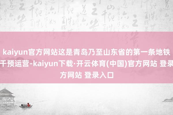 kaiyun官方网站这是青岛乃至山东省的第一条地铁负责干预运营-kaiyun下载·开云体育(中国)官方网站 登录入口