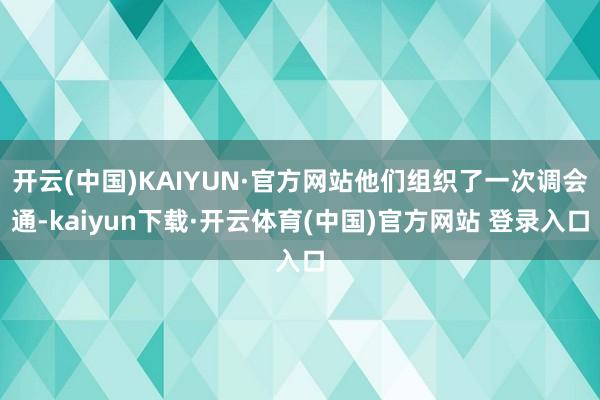 开云(中国)KAIYUN·官方网站他们组织了一次调会通-kaiyun下载·开云体育(中国)官方网站 登录入口