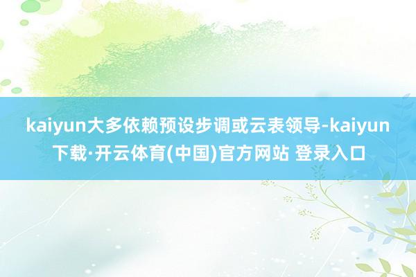 kaiyun大多依赖预设步调或云表领导-kaiyun下载·开云体育(中国)官方网站 登录入口