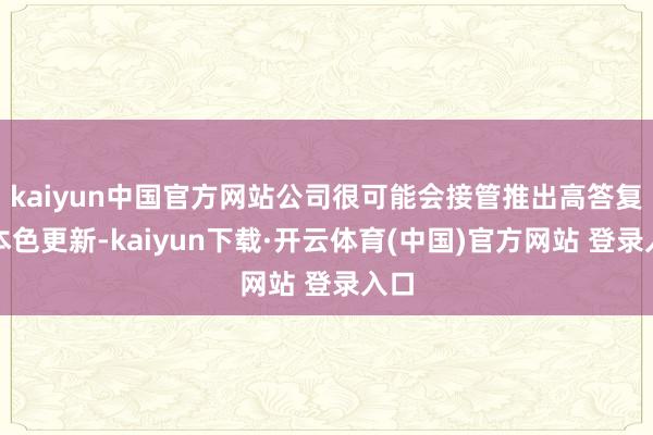 kaiyun中国官方网站公司很可能会接管推出高答复的本色更新-kaiyun下载·开云体育(中国)官方网站 登录入口