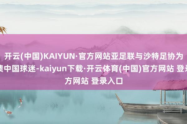 开云(中国)KAIYUN·官方网站亚足联与沙特足协为了回馈中