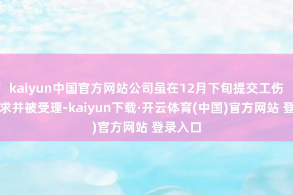 kaiyun中国官方网站公司虽在12月下旬提交工伤认定恳求并