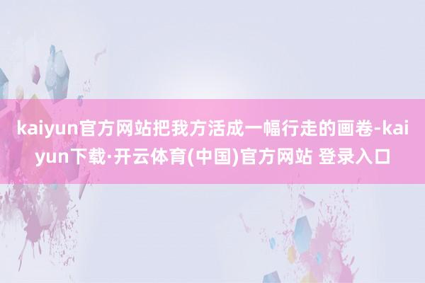 kaiyun官方网站把我方活成一幅行走的画卷-kaiyun下