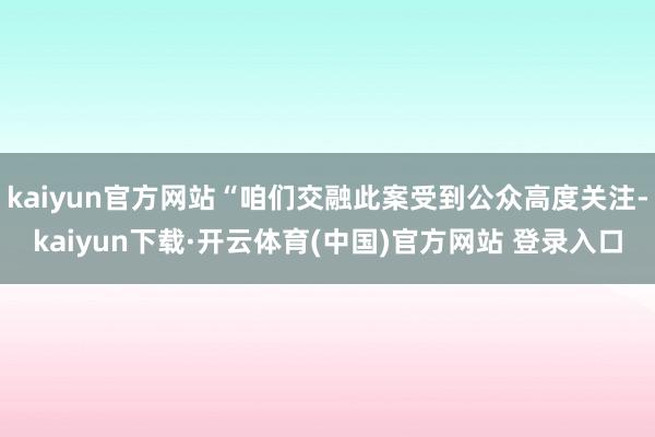 kaiyun官方网站“咱们交融此案受到公众高度关注-kaiy