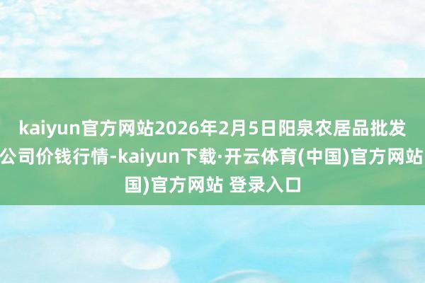 kaiyun官方网站2026年2月5日阳泉农居品批发阛阓有限