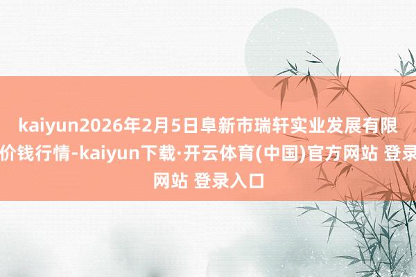 kaiyun2026年2月5日阜新市瑞轩实业发展有限公司价钱